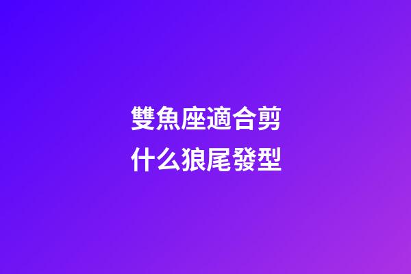 雙魚座適合剪什么狼尾發型-第1張-星座運勢-玄機派
