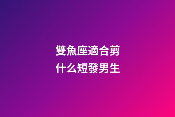 雙魚座適合剪什么短發男生-第1張-星座運勢-玄機派