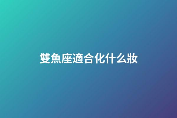 雙魚座適合化什么妝-第1張-星座運(yùn)勢(shì)-玄機(jī)派