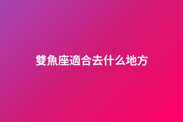 雙魚座適合去什么地方-第1張-星座運(yùn)勢(shì)-玄機(jī)派