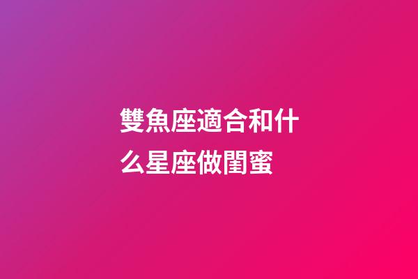雙魚座適合和什么星座做閨蜜-第1張-星座運勢-玄機派