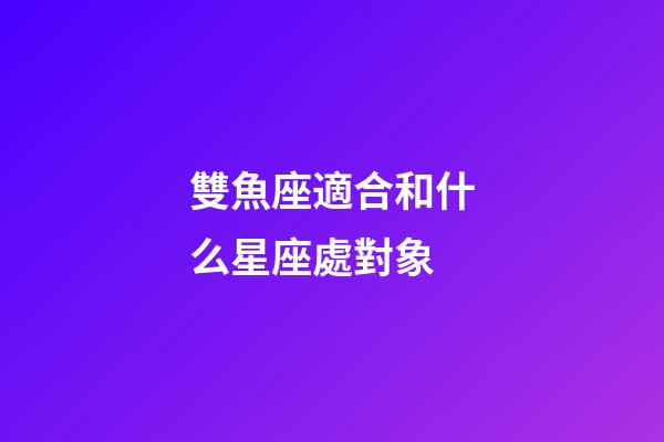 雙魚座適合和什么星座處對象-第1張-星座運勢-玄機派
