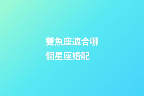 雙魚座適合哪個星座婚配-第1張-星座運勢-玄機派