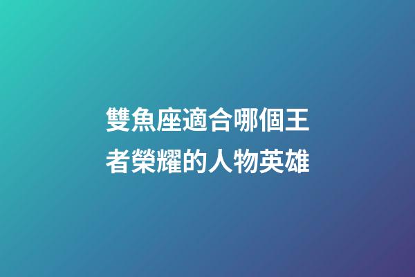 雙魚座適合哪個王者榮耀的人物英雄-第1張-星座運勢-玄機派
