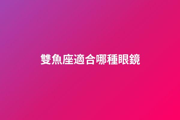 雙魚座適合哪種眼鏡-第1張-星座運勢-玄機派