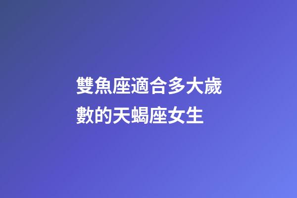雙魚座適合多大歲數的天蝎座女生-第1張-星座運勢-玄機派