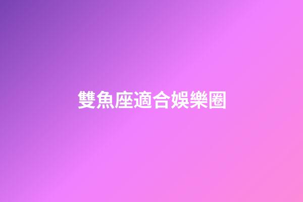 雙魚座適合娛樂圈-第1張-星座運勢-玄機派