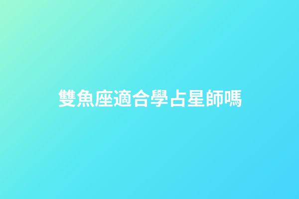 雙魚座適合學占星師嗎-第1張-星座運勢-玄機派