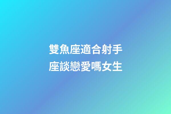 雙魚座適合射手座談戀愛嗎女生-第1張-星座運勢-玄機派
