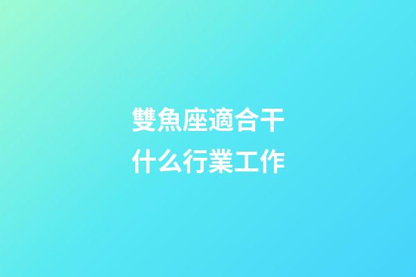 雙魚座適合干什么行業工作-第1張-星座運勢-玄機派