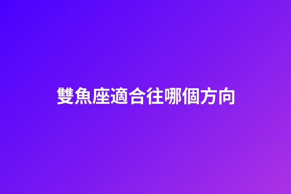 雙魚座適合往哪個方向-第1張-星座運(yùn)勢-玄機(jī)派