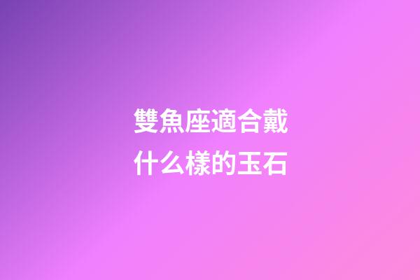 雙魚座適合戴什么樣的玉石-第1張-星座運勢-玄機派