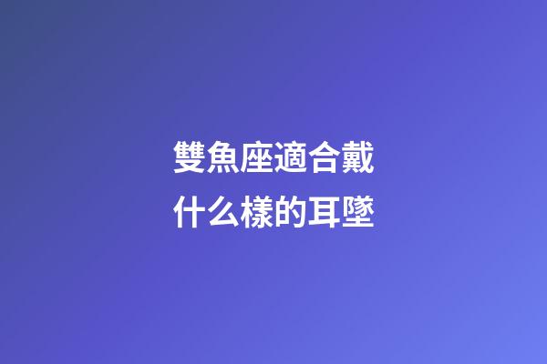 雙魚座適合戴什么樣的耳墜-第1張-星座運勢-玄機派