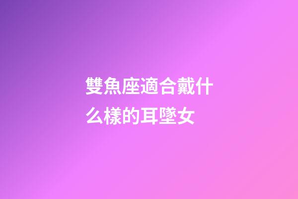 雙魚座適合戴什么樣的耳墜女-第1張-星座運勢-玄機派
