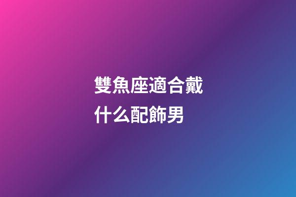 雙魚座適合戴什么配飾男-第1張-星座運勢-玄機派