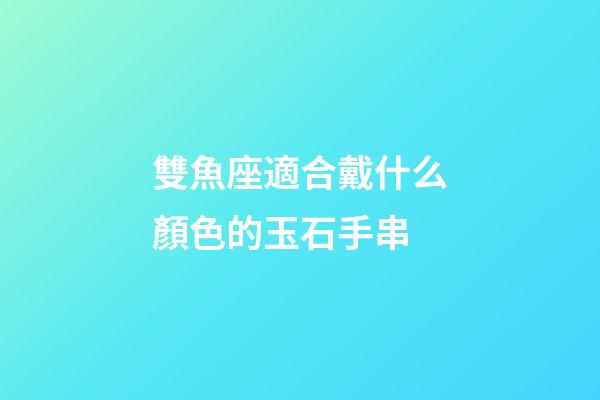 雙魚座適合戴什么顏色的玉石手串-第1張-星座運勢-玄機派