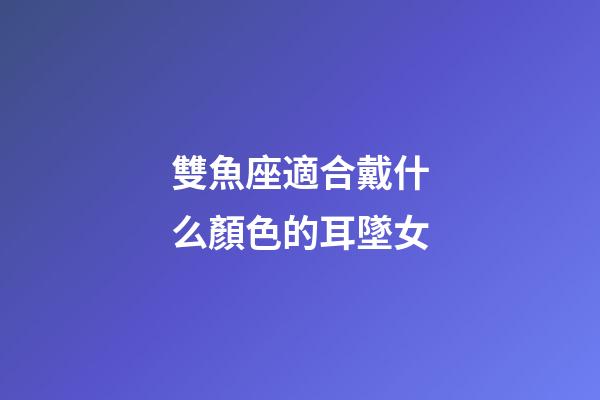 雙魚座適合戴什么顏色的耳墜女