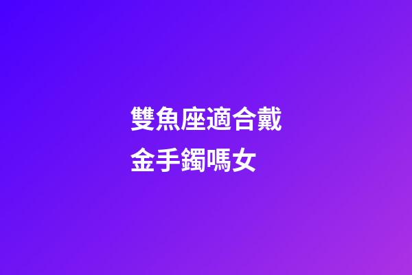 雙魚座適合戴金手鐲嗎女-第1張-星座運(yùn)勢(shì)-玄機(jī)派