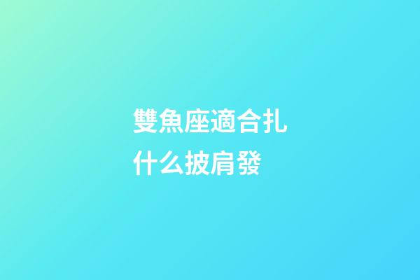 雙魚座適合扎什么披肩發-第1張-星座運勢-玄機派
