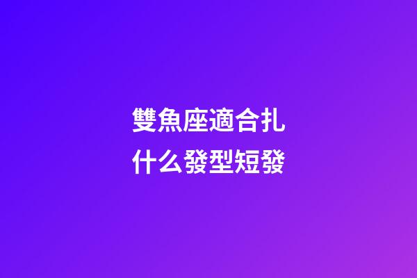 雙魚座適合扎什么發型短發-第1張-星座運勢-玄機派