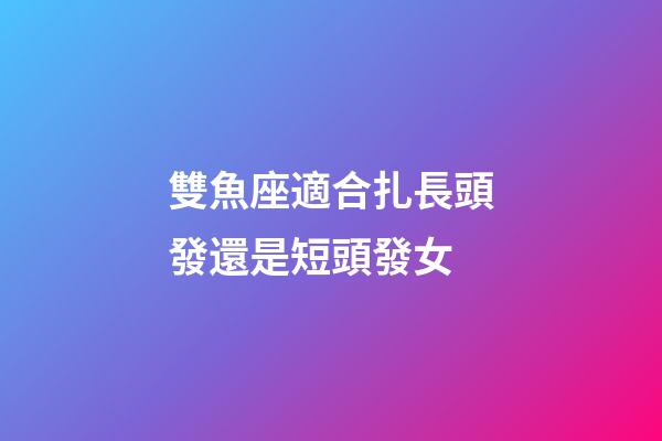雙魚座適合扎長頭發還是短頭發女-第1張-星座運勢-玄機派