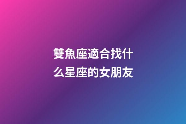 雙魚座適合找什么星座的女朋友-第1張-星座運勢-玄機派
