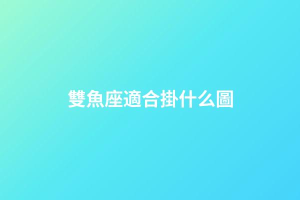 雙魚座適合掛什么圖-第1張-星座運勢-玄機派