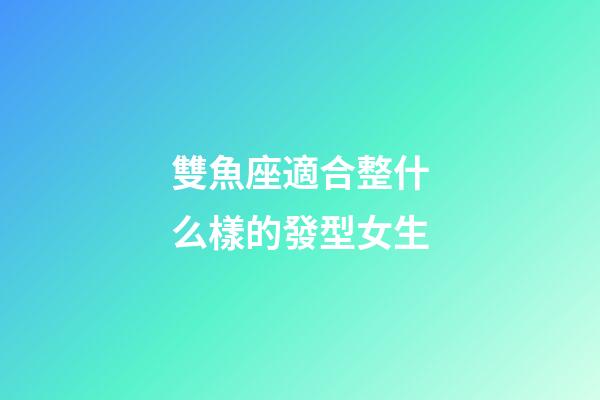 雙魚座適合整什么樣的發型女生-第1張-星座運勢-玄機派