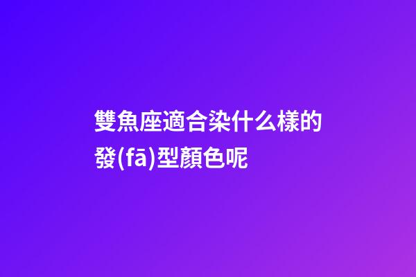 雙魚座適合染什么樣的發(fā)型顏色呢-第1張-星座運(yùn)勢-玄機(jī)派
