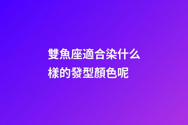 雙魚座適合染什么樣的發型顏色呢-第1張-星座運勢-玄機派