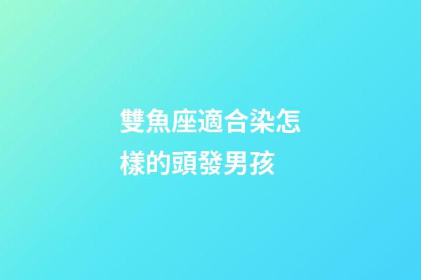 雙魚座適合染怎樣的頭發男孩-第1張-星座運勢-玄機派