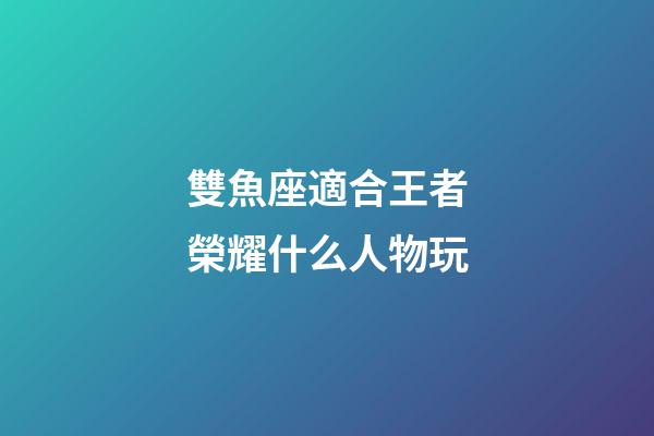 雙魚座適合王者榮耀什么人物玩-第1張-星座運勢-玄機派