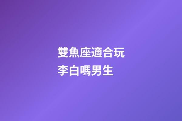 雙魚座適合玩李白嗎男生-第1張-星座運勢-玄機派