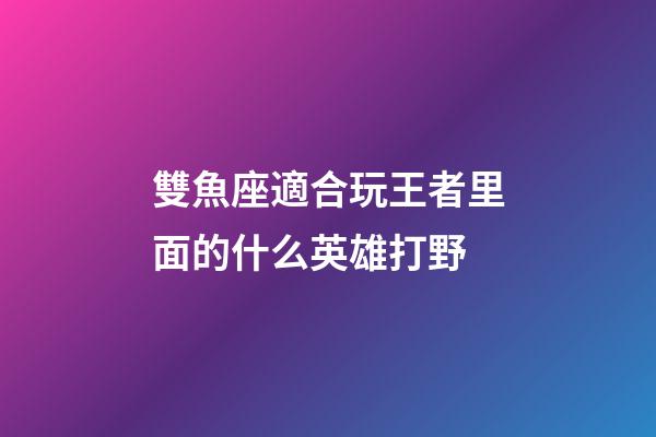 雙魚座適合玩王者里面的什么英雄打野-第1張-星座運勢-玄機派