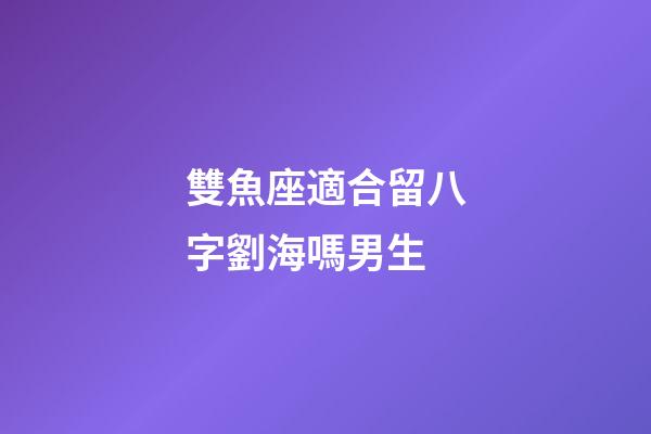 雙魚座適合留八字劉海嗎男生-第1張-星座運勢-玄機派