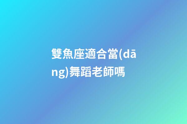雙魚座適合當(dāng)舞蹈老師嗎-第1張-星座運(yùn)勢-玄機(jī)派