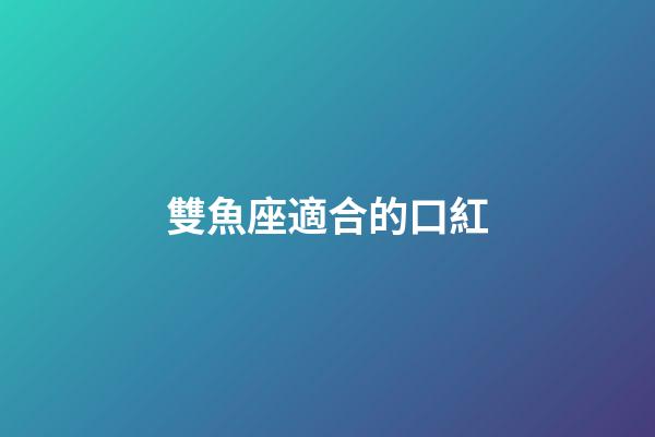 雙魚座適合的口紅-第1張-星座運勢-玄機派