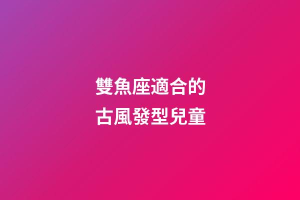 雙魚座適合的古風發型兒童-第1張-星座運勢-玄機派