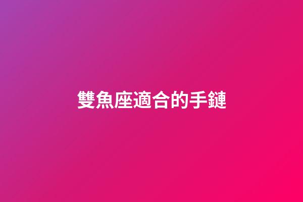 雙魚座適合的手鏈-第1張-星座運(yùn)勢-玄機(jī)派