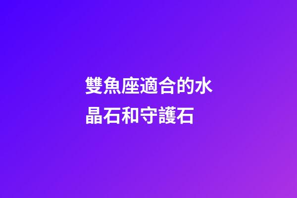 雙魚座適合的水晶石和守護石-第1張-星座運勢-玄機派
