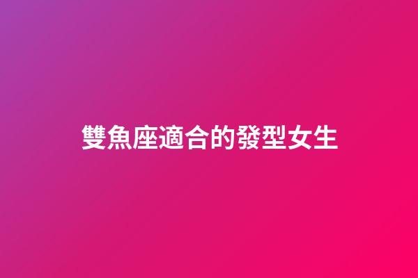 雙魚座適合的發型女生-第1張-星座運勢-玄機派