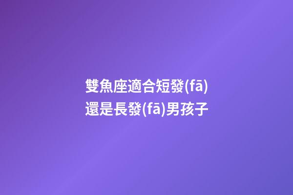 雙魚座適合短發(fā)還是長發(fā)男孩子-第1張-星座運(yùn)勢-玄機(jī)派