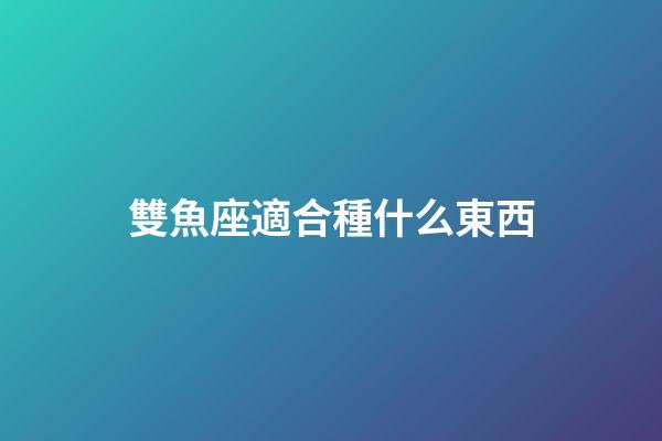 雙魚座適合種什么東西-第1張-星座運勢-玄機派