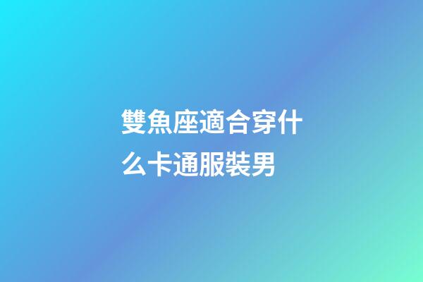 雙魚座適合穿什么卡通服裝男-第1張-星座運勢-玄機派