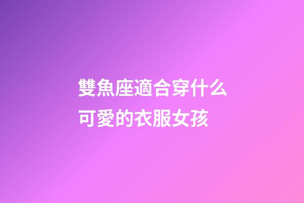 雙魚座適合穿什么可愛的衣服女孩-第1張-星座運勢-玄機派