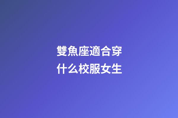 雙魚座適合穿什么校服女生-第1張-星座運勢-玄機派