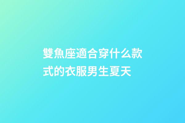 雙魚座適合穿什么款式的衣服男生夏天-第1張-星座運勢-玄機派