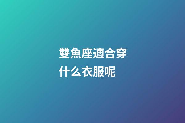 雙魚座適合穿什么衣服呢-第1張-星座運勢-玄機派