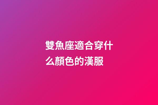 雙魚座適合穿什么顏色的漢服-第1張-星座運勢-玄機派
