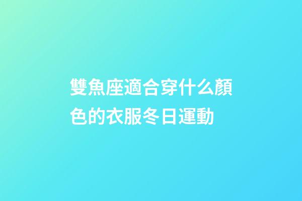 雙魚座適合穿什么顏色的衣服冬日運動-第1張-星座運勢-玄機派